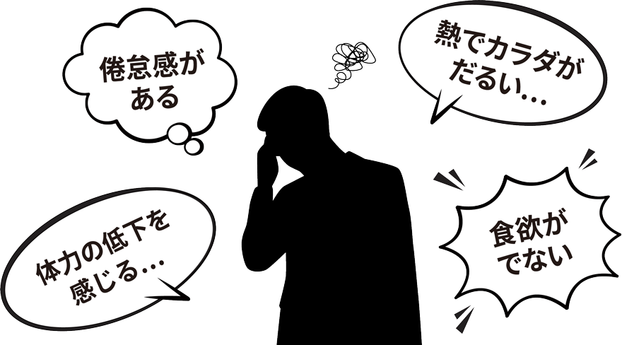 倦怠感がある 熱でカラダがだるい… 体力の低下を感じる… 食欲がでない