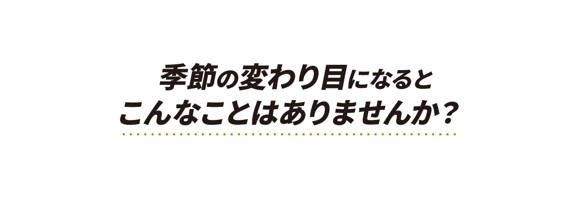 季節の変わり目になるとこんなことはありませんか？